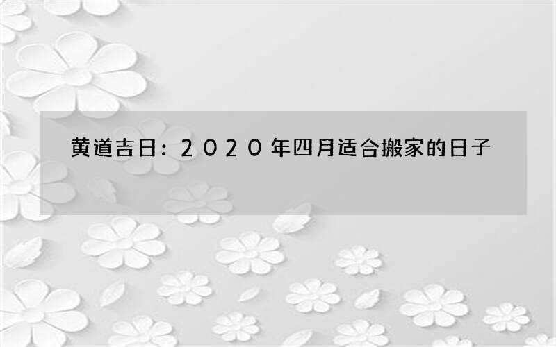 黄道吉日：2020年四月适合搬家的日子