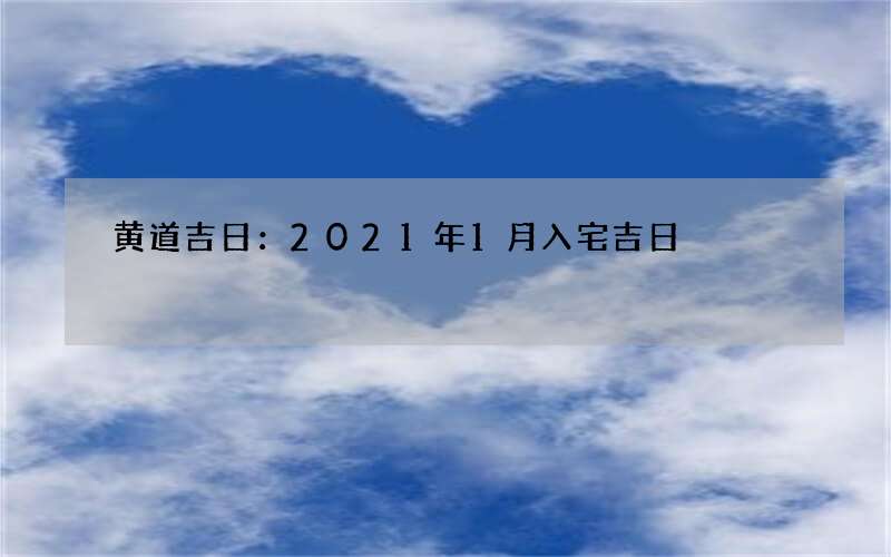 黄道吉日：2021年1月入宅吉日