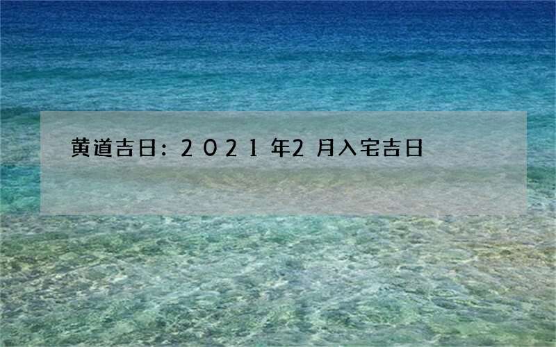 黄道吉日：2021年2月入宅吉日