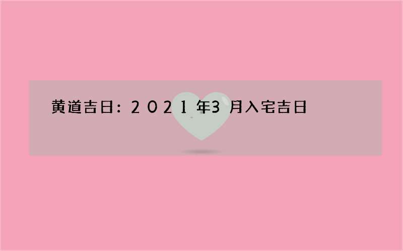 黄道吉日：2021年3月入宅吉日