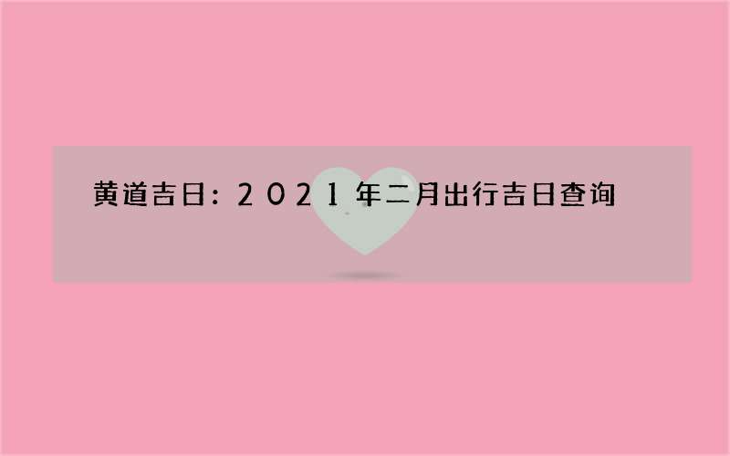 黄道吉日：2021年二月出行吉日查询