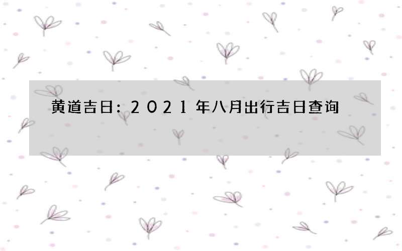 黄道吉日：2021年八月出行吉日查询