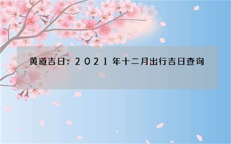 黄道吉日：2021年十二月出行吉日查询