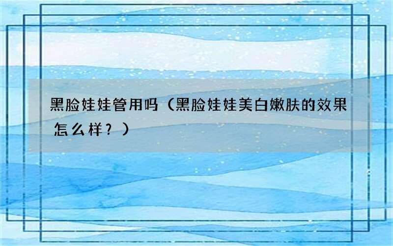 黑脸娃娃美白嫩肤的效果怎么样？ 黑脸娃娃管用吗