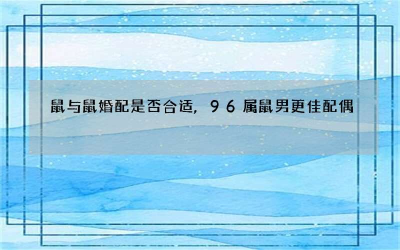 鼠与鼠婚配是否合适,96属鼠男更佳配偶