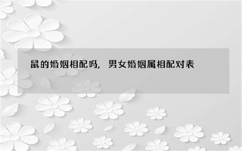 鼠的婚姻相配吗,男女婚姻属相配对表