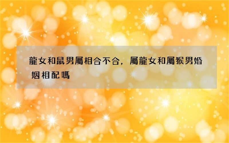 龍女和鼠男屬相合不合，屬龍女和屬猴男婚姻相配嗎